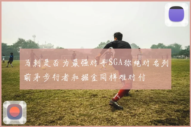 马刺是否为最强对手SGA称绝对名列前茅步行者和掘金同样难对付