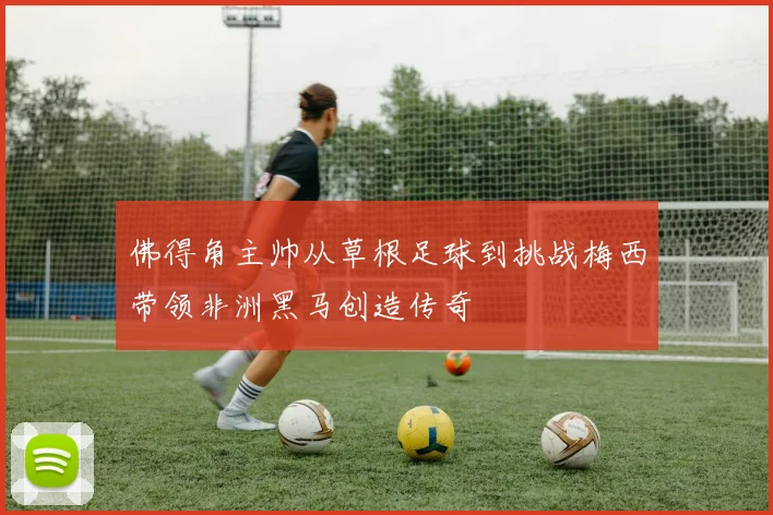 佛得角主帅从草根足球到挑战梅西带领非洲黑马创造传奇