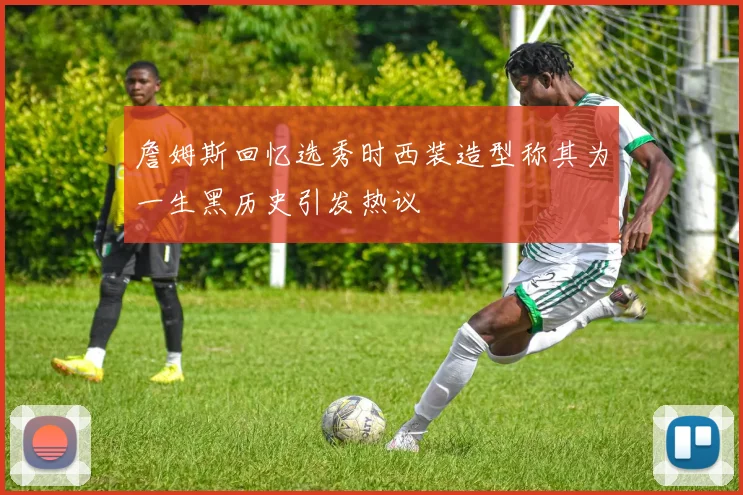 詹姆斯回忆选秀时西装造型称其为一生黑历史引发热议