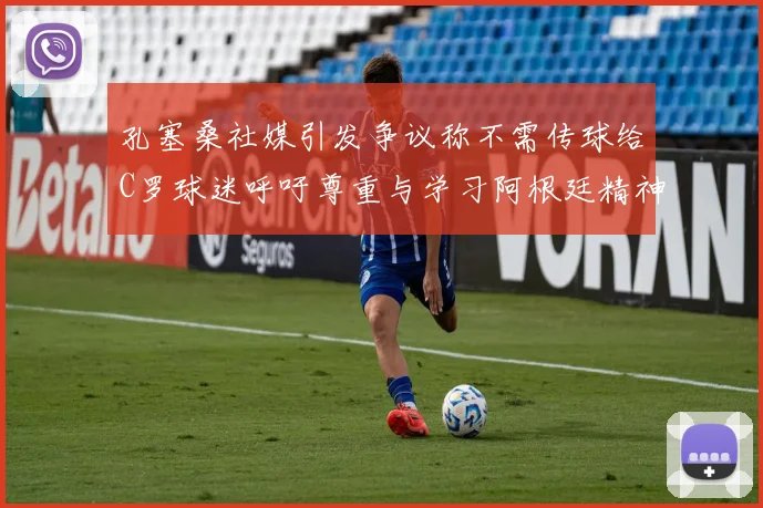 孔塞桑社媒引发争议称不需传球给C罗球迷呼吁尊重与学习阿根廷精神