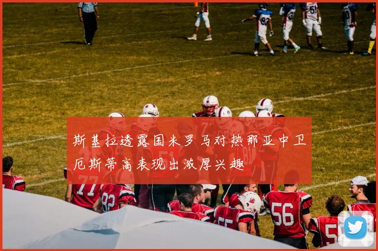 斯基拉透露国米罗马对热那亚中卫厄斯蒂高表现出浓厚兴趣