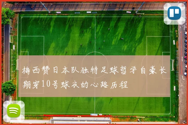 梅西赞日本队独特足球哲学自豪长期穿10号球衣的心路历程