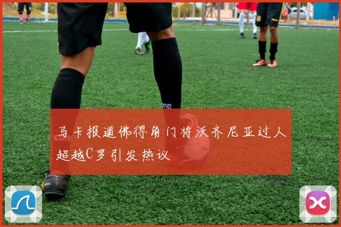 马卡报道佛得角门将沃齐尼亚过人超越C罗引发热议