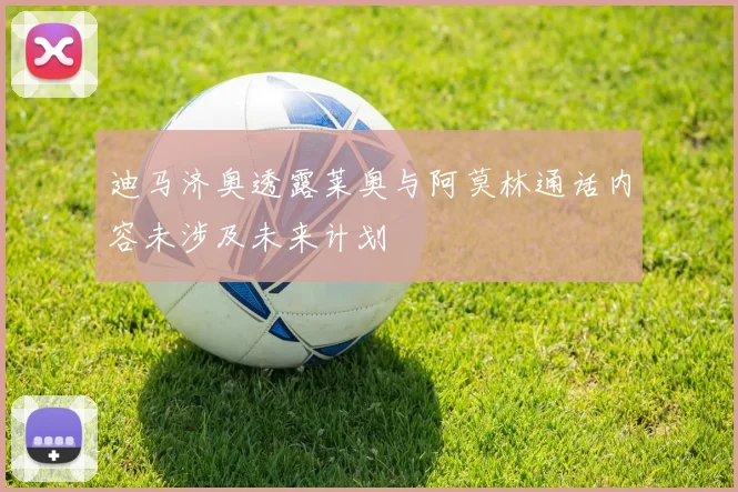 迪马济奥透露莱奥与阿莫林通话内容未涉及未来计划