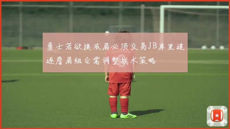 勇士若欲换浓眉必须交易JB库里追逐詹眉组合需调整战术策略