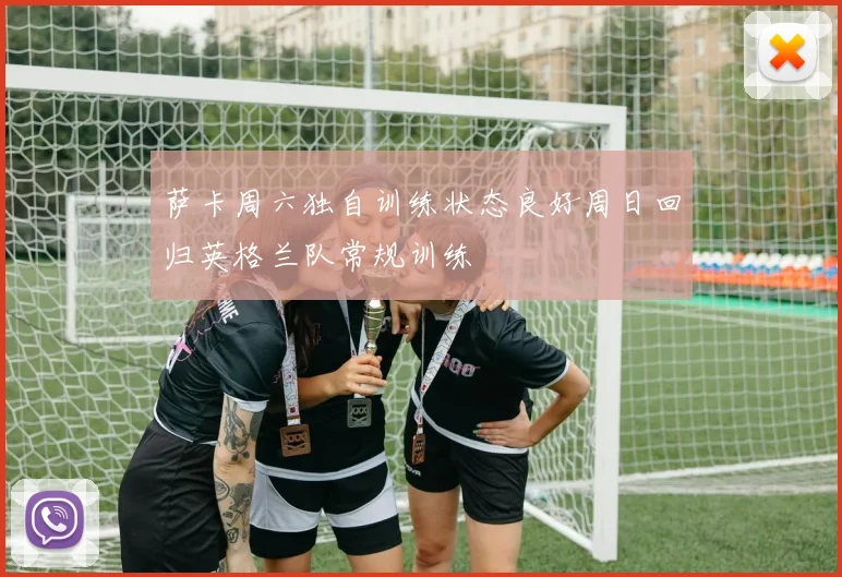 萨卡周六独自训练状态良好周日回归英格兰队常规训练
