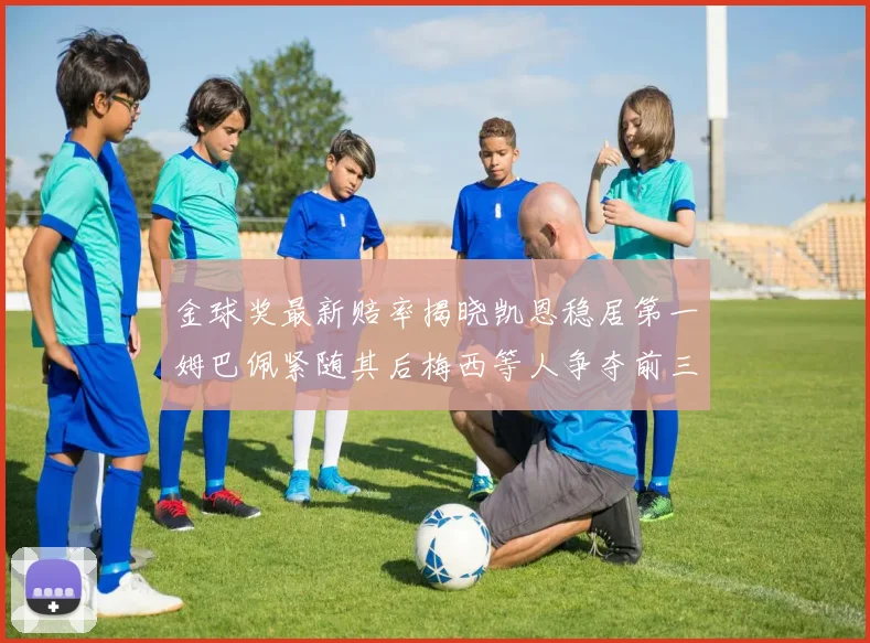 金球奖最新赔率揭晓凯恩稳居第一姆巴佩紧随其后梅西等人争夺前三名