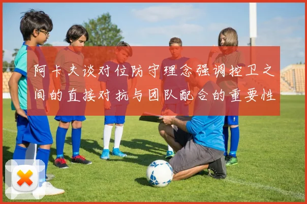 阿卡夫谈对位防守理念强调控卫之间的直接对抗与团队配合的重要性