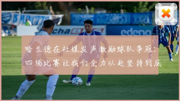 哈兰德在社媒发声激励球队争冠：四场比赛让我们全力以赴坚持到底