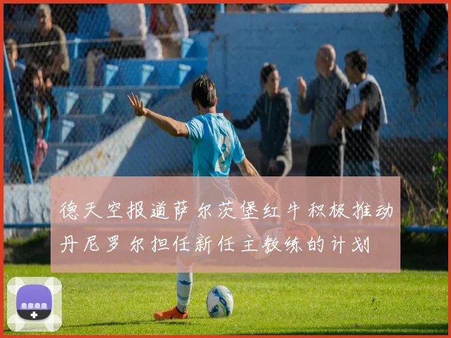 德天空报道萨尔茨堡红牛积极推动丹尼罗尔担任新任主教练的计划
