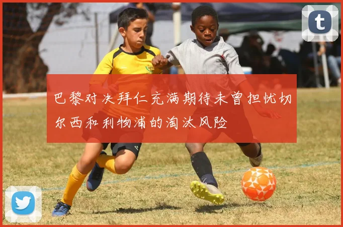 巴黎对决拜仁充满期待未曾担忧切尔西和利物浦的淘汰风险