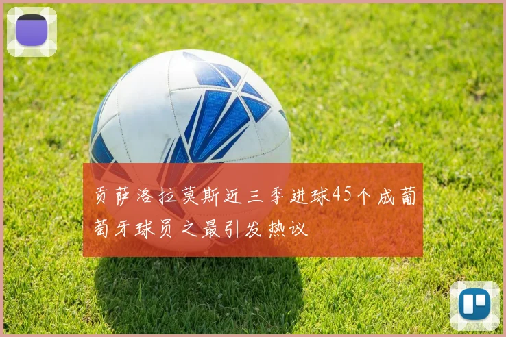 贡萨洛拉莫斯近三季进球45个成葡萄牙球员之最引发热议