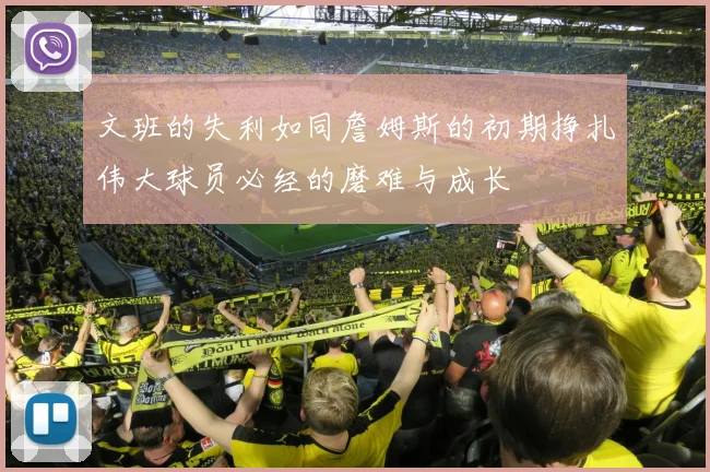 文班的失利如同詹姆斯的初期挣扎伟大球员必经的磨难与成长