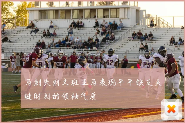 马刺失利文班亚马表现平平缺乏关键时刻的领袖气质