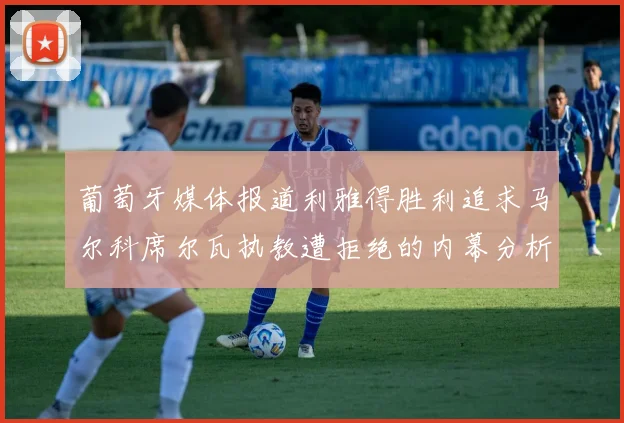 葡萄牙媒体报道利雅得胜利追求马尔科席尔瓦执教遭拒绝的内幕分析