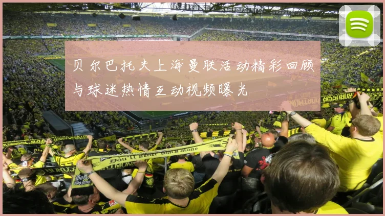 贝尔巴托夫上海曼联活动精彩回顾与球迷热情互动视频曝光