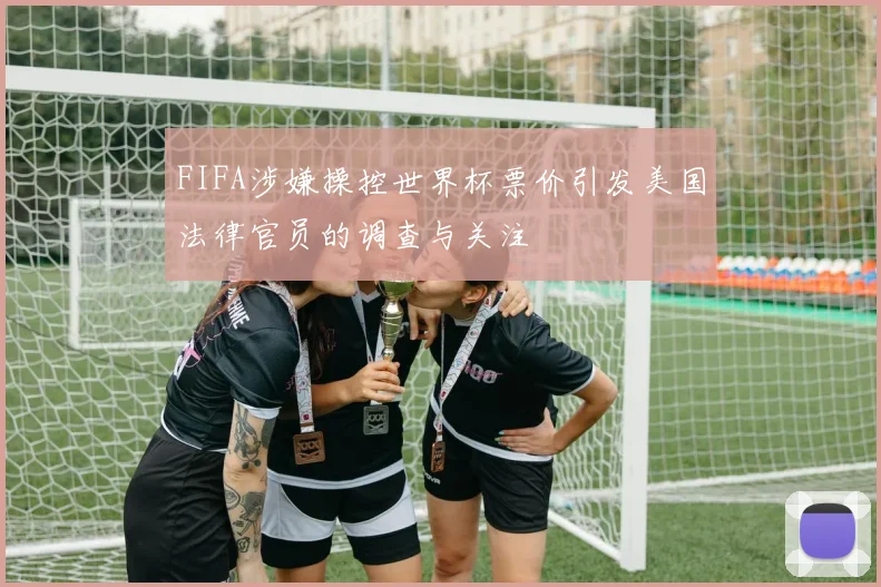 FIFA涉嫌操控世界杯票价引发美国法律官员的调查与关注