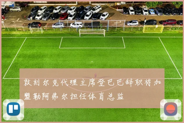 敦刻尔克代理主席登巴巴辞职将加盟勒阿弗尔担任体育总监
