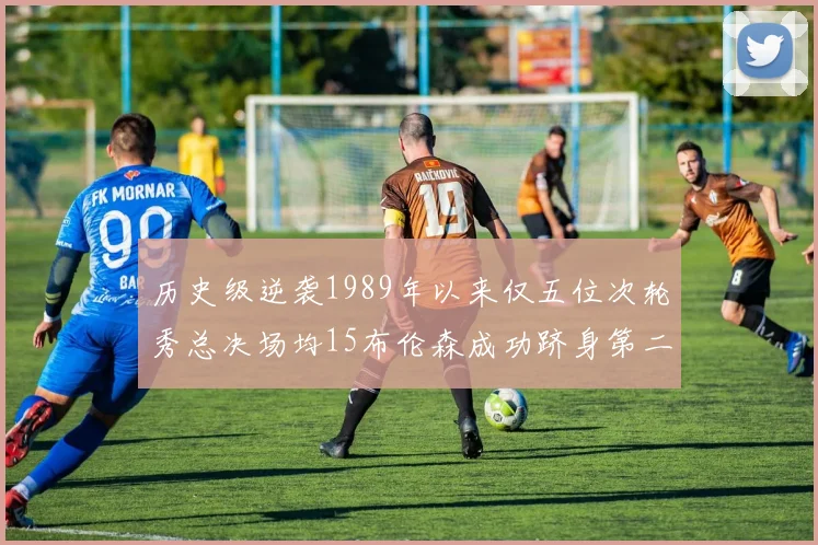 历史级逆袭1989年以来仅五位次轮秀总决场均15布伦森成功跻身第二位
