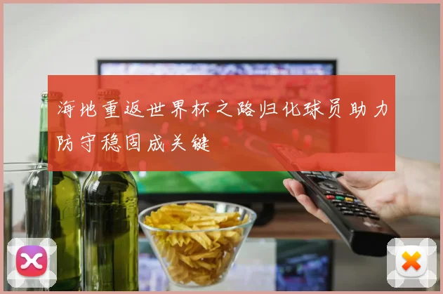 海地重返世界杯之路归化球员助力防守稳固成关键