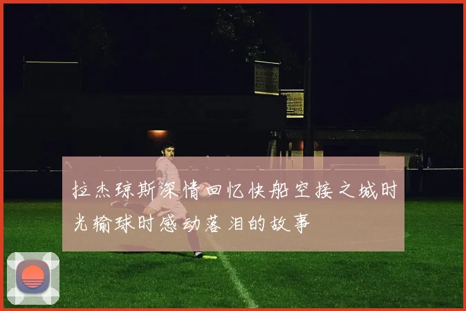 拉杰琼斯深情回忆快船空接之城时光输球时感动落泪的故事
