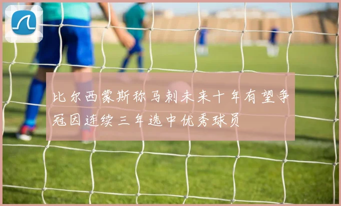 比尔西蒙斯称马刺未来十年有望争冠因连续三年选中优秀球员