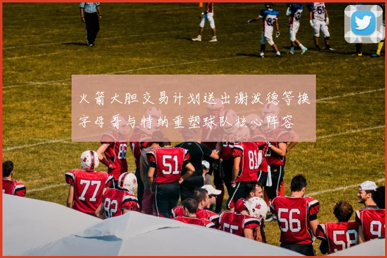 火箭大胆交易计划送出谢泼德等换字母哥与特纳重塑球队核心阵容
