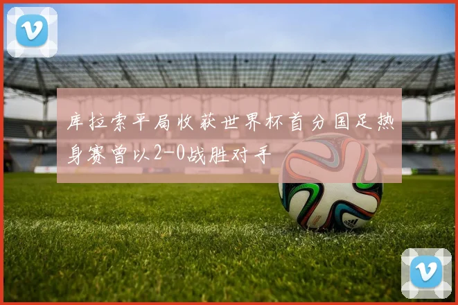 库拉索平局收获世界杯首分国足热身赛曾以2-0战胜对手
