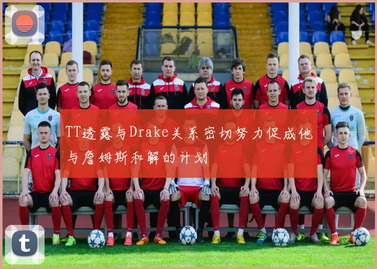 TT透露与Drake关系密切努力促成他与詹姆斯和解的计划
