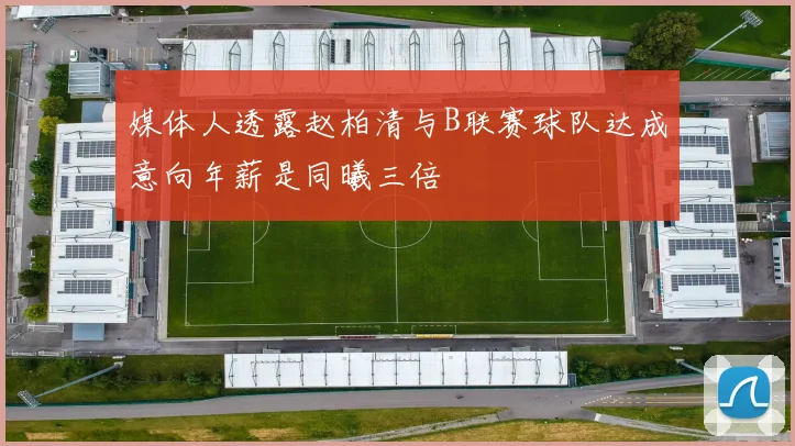 媒体人透露赵柏清与B联赛球队达成意向年薪是同曦三倍
