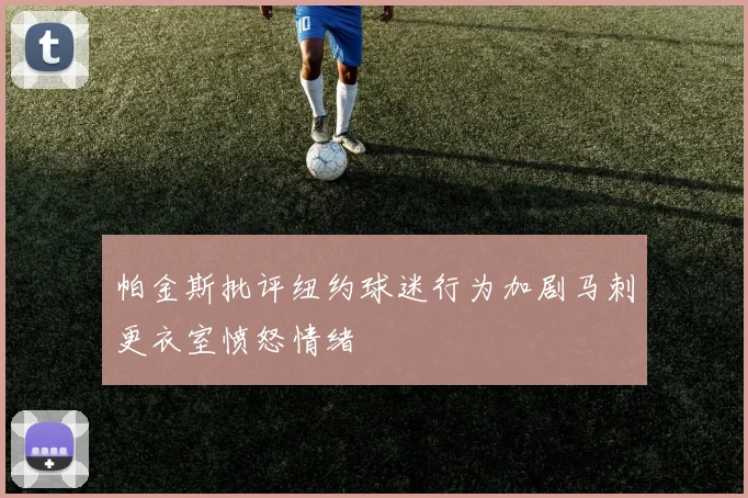 帕金斯批评纽约球迷行为加剧马刺更衣室愤怒情绪