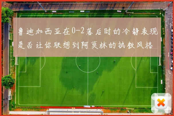 鲁迪加西亚在0-2落后时的冷静表现是否让你联想到阿莫林的执教风格