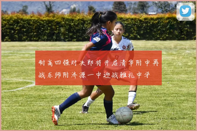 耐高四强对决即将开启清华附中再战东师附济源一中迎战雅礼中学
