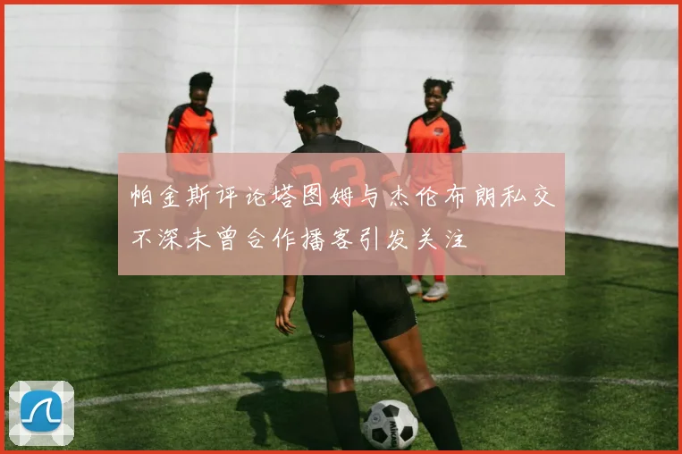 帕金斯评论塔图姆与杰伦布朗私交不深未曾合作播客引发关注